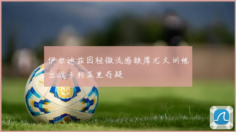 伊尔迪兹因轻微流感缺席尤文训练出战卡利亚里存疑