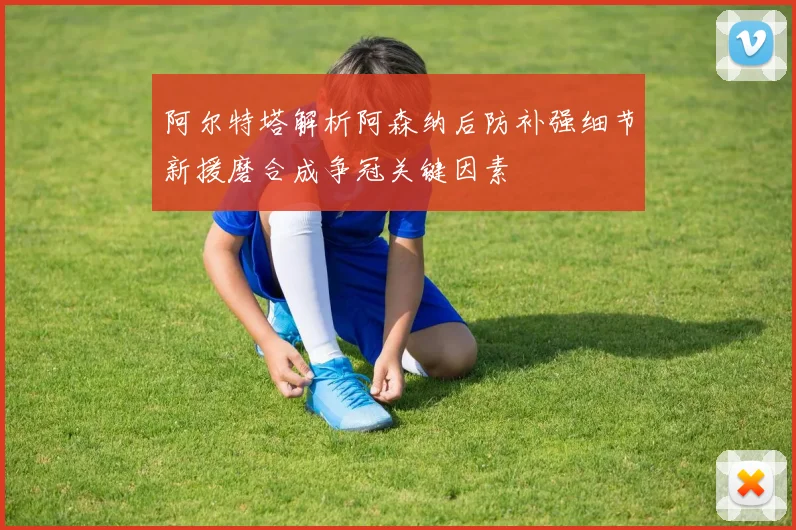 阿尔特塔解析阿森纳后防补强细节新援磨合成争冠关键因素