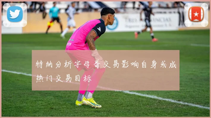 特纳分析字母哥交易影响自身或成热门交易目标
