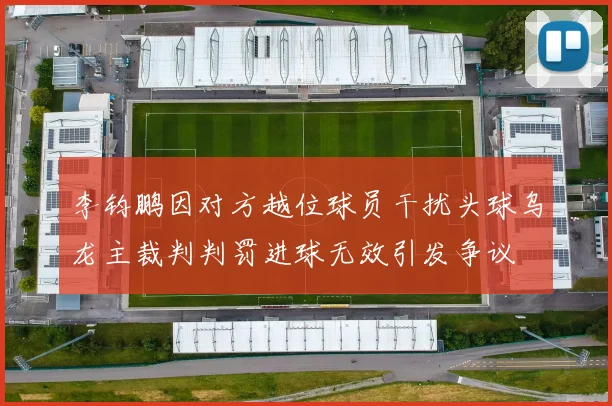 李钧鹏因对方越位球员干扰头球乌龙主裁判判罚进球无效引发争议