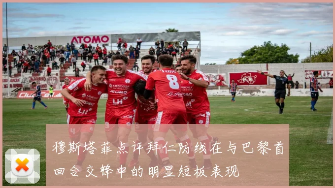 穆斯塔菲点评拜仁防线在与巴黎首回合交锋中的明显短板表现