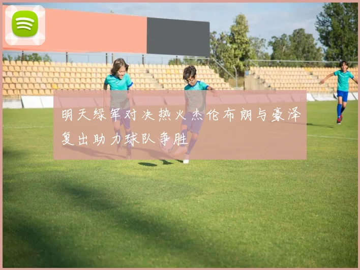 明天绿军对决热火杰伦布朗与豪泽复出助力球队争胜