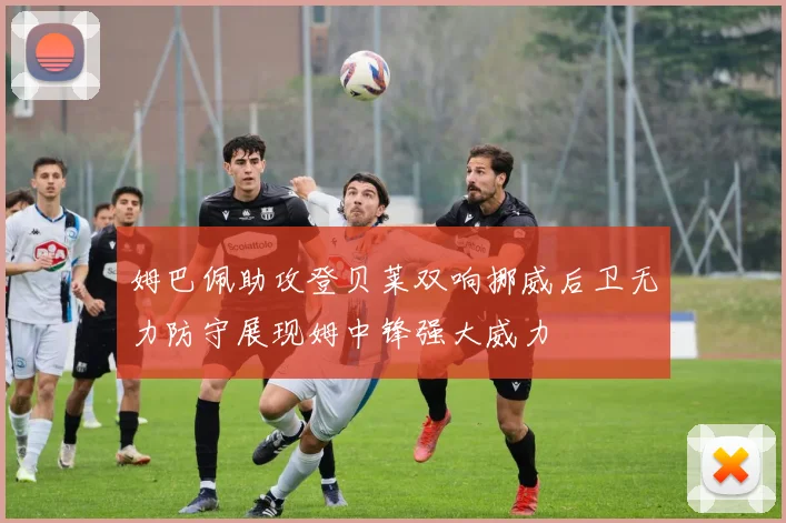 姆巴佩助攻登贝莱双响挪威后卫无力防守展现姆中锋强大威力