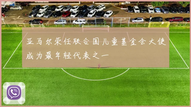 亚马尔荣任联合国儿童基金会大使成为最年轻代表之一