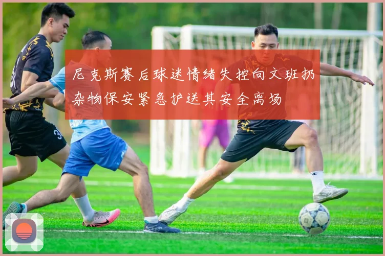 尼克斯赛后球迷情绪失控向文班扔杂物保安紧急护送其安全离场