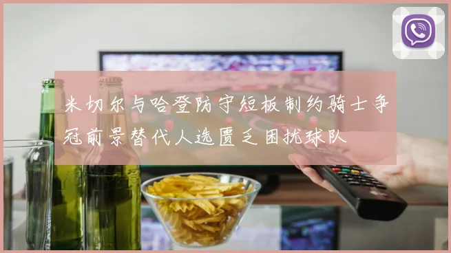 米切尔与哈登防守短板制约骑士争冠前景替代人选匮乏困扰球队