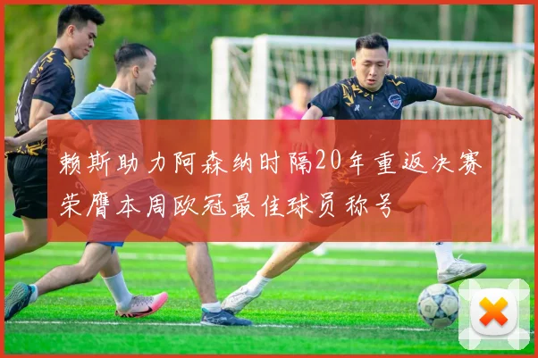 赖斯助力阿森纳时隔20年重返决赛荣膺本周欧冠最佳球员称号