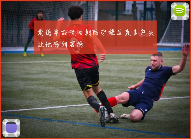 爱德华兹谈马刺防守强度直言包夹让他感到震撼