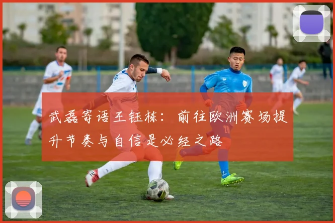 武磊寄语王钰栋：前往欧洲赛场提升节奏与自信是必经之路