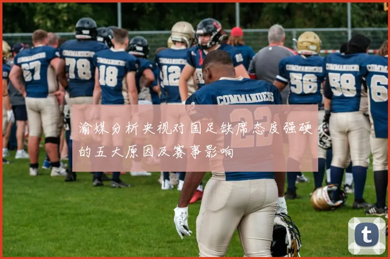 渝媒分析央视对国足缺席态度强硬的五大原因及赛事影响