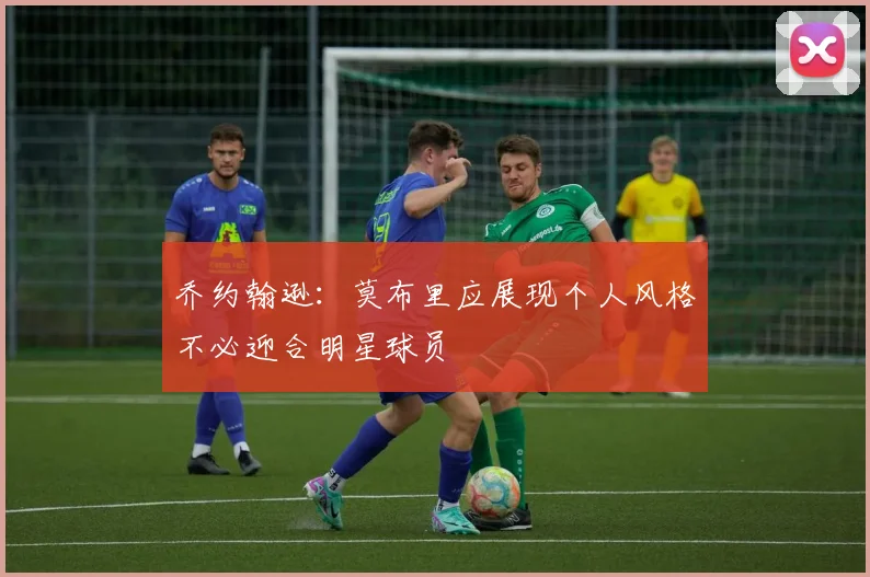 乔约翰逊：莫布里应展现个人风格不必迎合明星球员