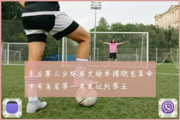 季后赛三分球历史榜单揭晓克莱命中率高居第一库里位列第五