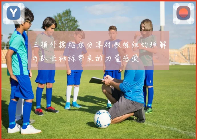 三镇外援绍尔分享对教练组的理解与队长袖标带来的力量感受