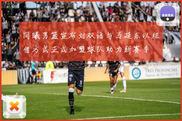 同曦男篮宣布刘双语与马延东以租借方式正式加盟球队助力新赛季