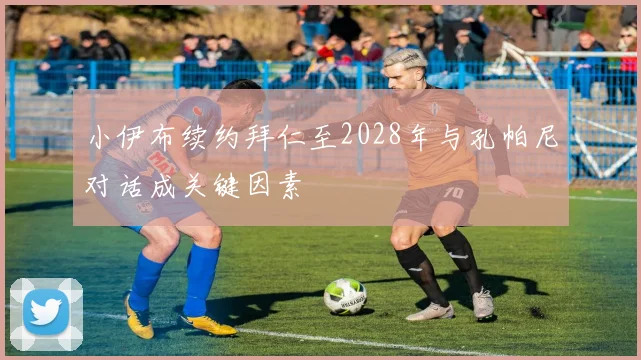 小伊布续约拜仁至2028年与孔帕尼对话成关键因素