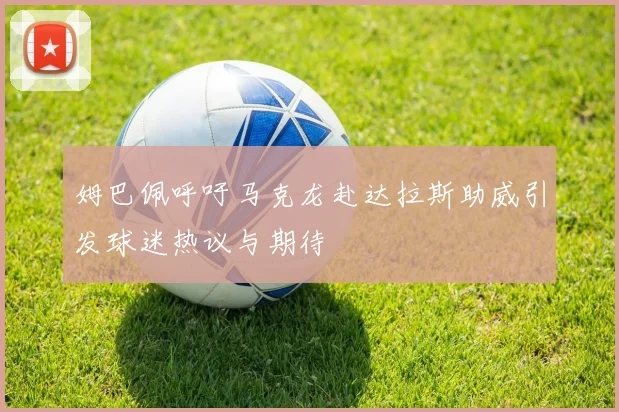 姆巴佩呼吁马克龙赴达拉斯助威引发球迷热议与期待