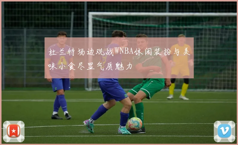 杜兰特场边观战WNBA休闲装扮与美味小食尽显气质魅力