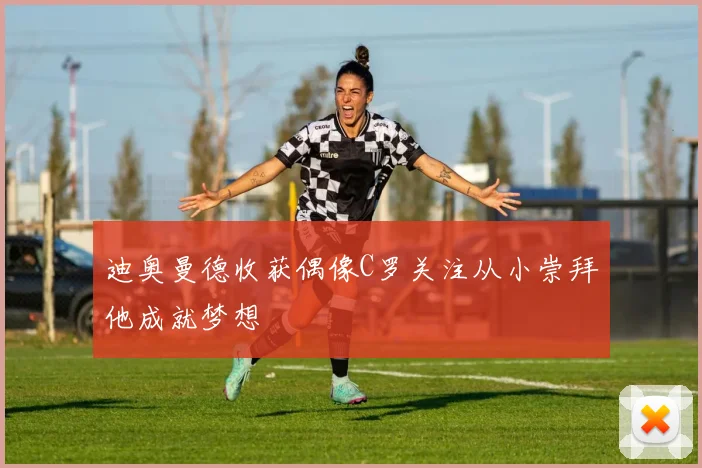 迪奥曼德收获偶像C罗关注从小崇拜他成就梦想