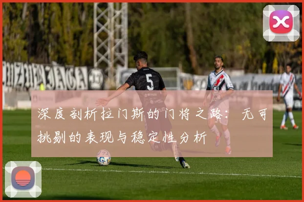 深度剖析拉门斯的门将之路：无可挑剔的表现与稳定性分析