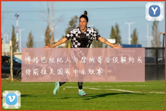 博格巴经纪人与摩纳哥洽谈解约或将前往美国或中东联赛