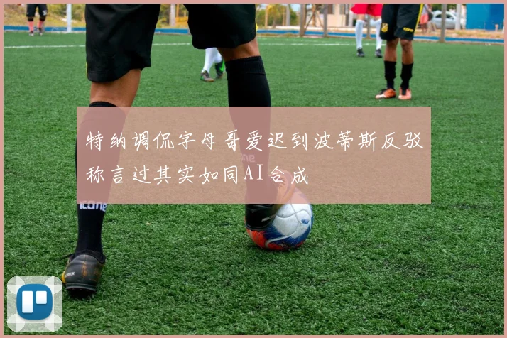 特纳调侃字母哥爱迟到波蒂斯反驳称言过其实如同AI合成