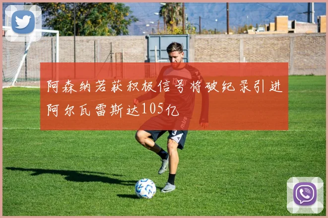 阿森纳若获积极信号将破纪录引进阿尔瓦雷斯达105亿