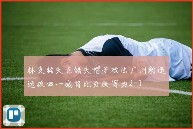 林良铭失点错失帽子戏法广州豹迅速扳回一城将比分改写为2-1
