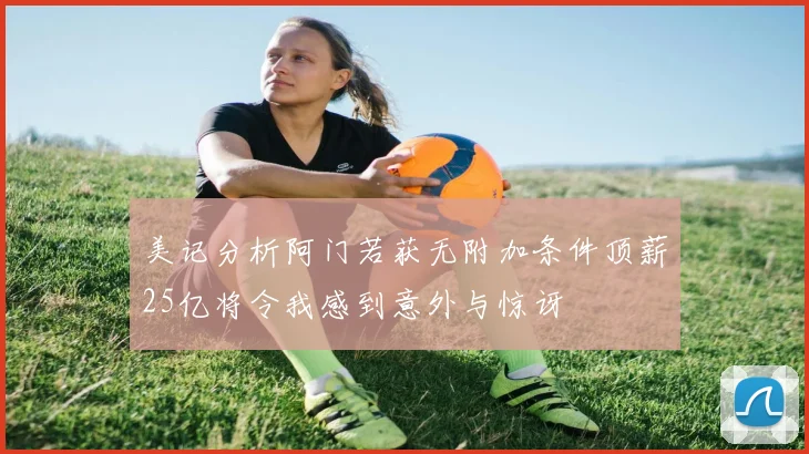 美记分析阿门若获无附加条件顶薪25亿将令我感到意外与惊讶