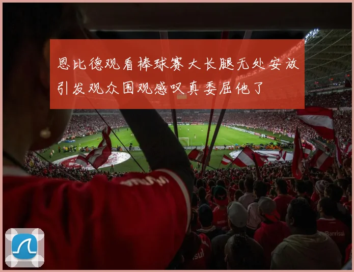 恩比德观看棒球赛大长腿无处安放引发观众围观感叹真委屈他了