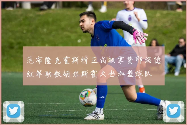 范布隆克霍斯特正式执掌费耶诺德红军助教胡尔斯霍夫也加盟球队