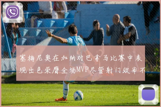 塞梅尼奥在加纳对巴拿马比赛中表现出色荣膺全场MVP尽管射门效率不佳