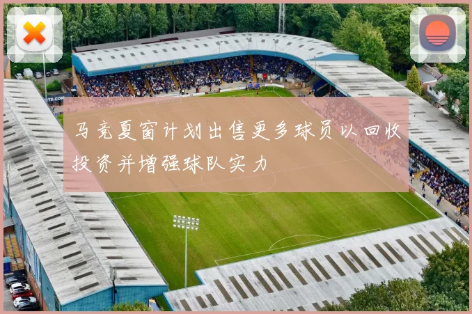 马竞夏窗计划出售更多球员以回收投资并增强球队实力