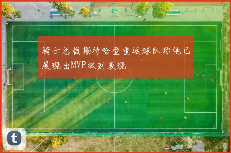 骑士总裁期待哈登重返球队称他已展现出MVP级别表现