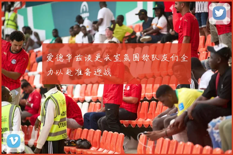 爱德华兹谈更衣室氛围称队友们全力以赴准备迎战