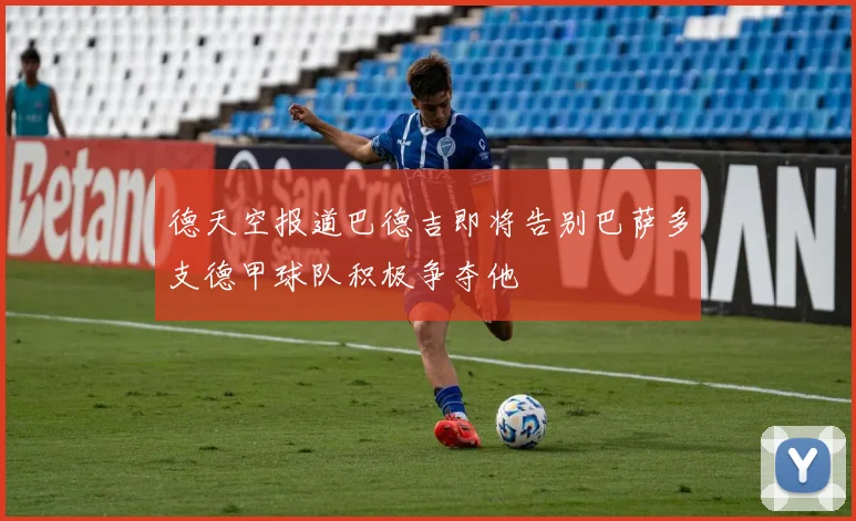 德天空报道巴德吉即将告别巴萨多支德甲球队积极争夺他